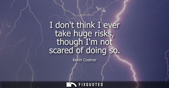 Small: I dont think I ever take huge risks, though Im not scared of doing so
