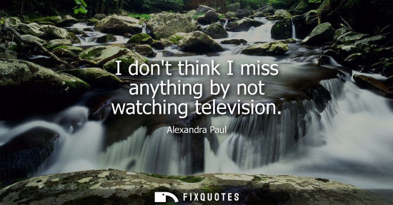 Small: Alexandra Paul: I dont think I miss anything by not watching television