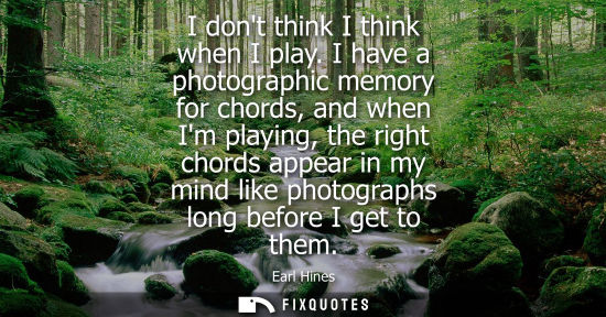 Small: I dont think I think when I play. I have a photographic memory for chords, and when Im playing, the rig