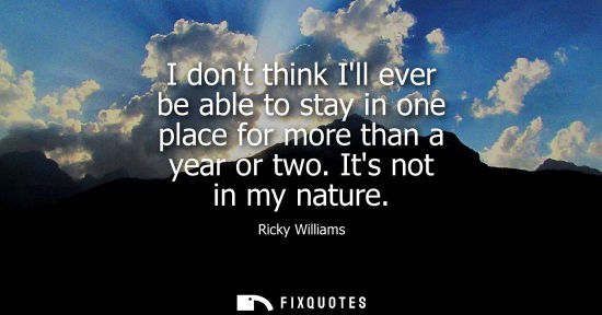 Small: I dont think Ill ever be able to stay in one place for more than a year or two. Its not in my nature