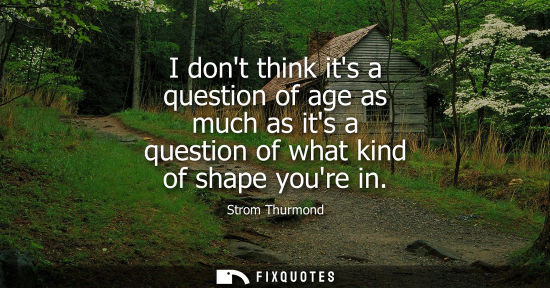 Small: I dont think its a question of age as much as its a question of what kind of shape youre in