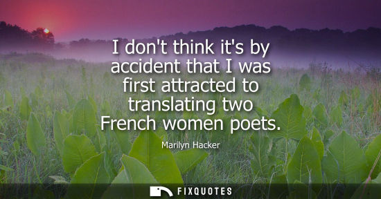 Small: I dont think its by accident that I was first attracted to translating two French women poets