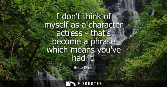 Small: I dont think of myself as a character actress - thats become a phrase which means youve had it - Bette Davis