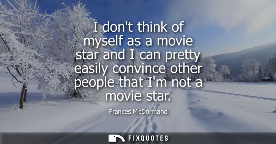Small: I dont think of myself as a movie star and I can pretty easily convince other people that Im not a movi