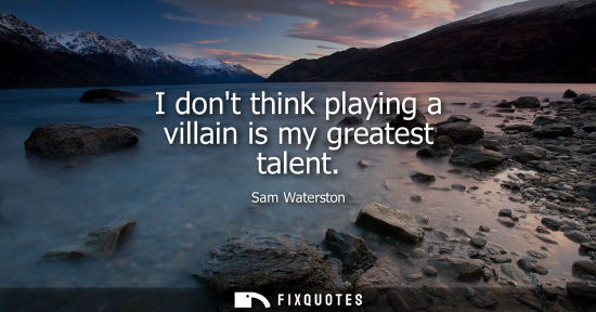 Small: I dont think playing a villain is my greatest talent