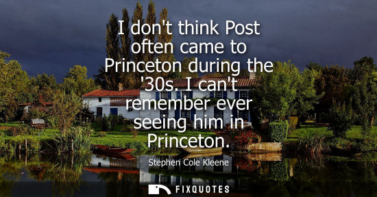 Small: I dont think Post often came to Princeton during the 30s. I cant remember ever seeing him in Princeton