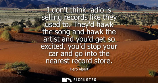 Small: I dont think radio is selling records like they used to. Theyd hawk the song and hawk the artist and yo