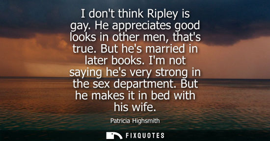 Small: I dont think Ripley is gay. He appreciates good looks in other men, thats true. But hes married in late