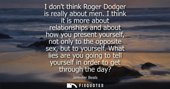 Small: I dont think Roger Dodger is really about men. I think it is more about relationships and about how you