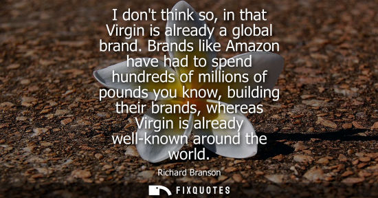 Small: I dont think so, in that Virgin is already a global brand. Brands like Amazon have had to spend hundred