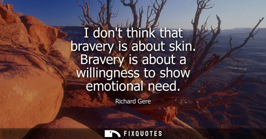 Small: I dont think that bravery is about skin. Bravery is about a willingness to show emotional need