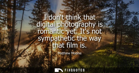 Small: I dont think that digital photography is romantic yet. Its not sympathetic the way that film is - Matthew Modi