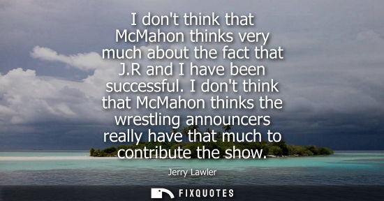 Small: I dont think that McMahon thinks very much about the fact that J.R and I have been successful.