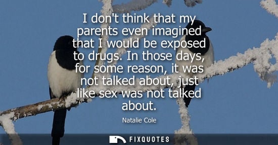 Small: I dont think that my parents even imagined that I would be exposed to drugs. In those days, for some re