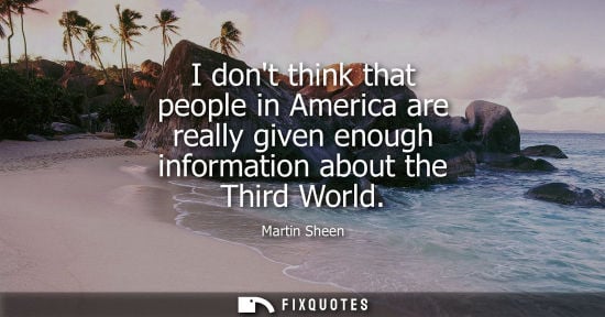 Small: I dont think that people in America are really given enough information about the Third World