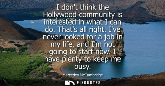 Small: I dont think the Hollywood community is interested in what I can do. Thats all right. Ive never looked 