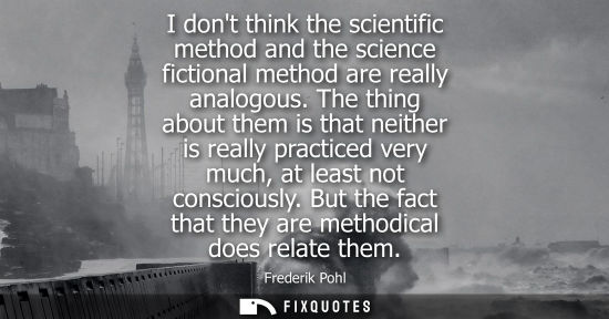 Small: I dont think the scientific method and the science fictional method are really analogous. The thing abo