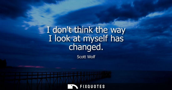 Small: I dont think the way I look at myself has changed