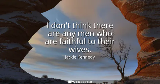Small: I dont think there are any men who are faithful to their wives