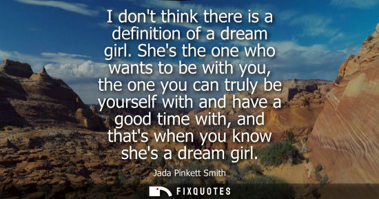 Small: I dont think there is a definition of a dream girl. Shes the one who wants to be with you, the one you 
