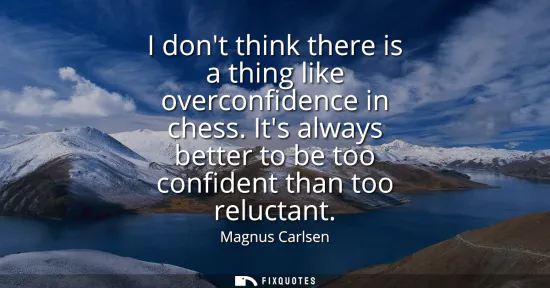 Small: I dont think there is a thing like overconfidence in chess. Its always better to be too confident than too rel