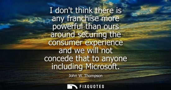 Small: I dont think there is any franchise more powerful than ours around securing the consumer experience and we wil