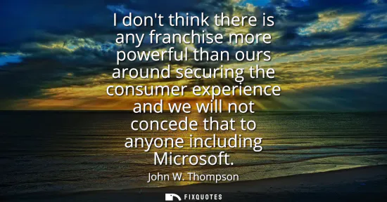 Small: I dont think there is any franchise more powerful than ours around securing the consumer experience and we wil
