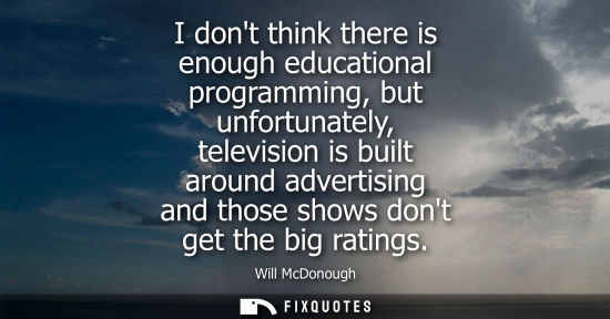 Small: I dont think there is enough educational programming, but unfortunately, television is built around adv