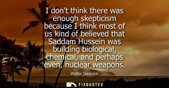 Small: I dont think there was enough skepticism because I think most of us kind of believed that Saddam Hussei