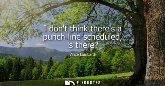 Small: I dont think theres a punch-line scheduled, is there? - Vince Lombardi