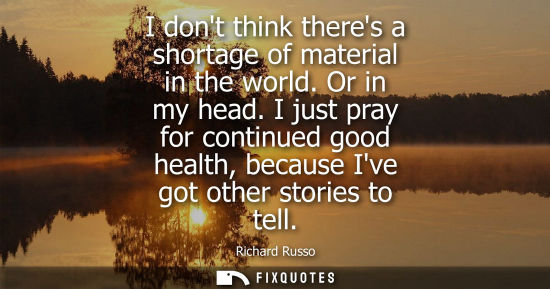 Small: I dont think theres a shortage of material in the world. Or in my head. I just pray for continued good 