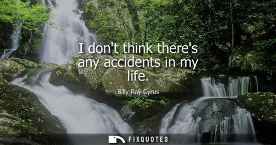 Small: I dont think theres any accidents in my life