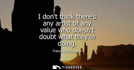 Small: I dont think theres any artist of any value who doesnt doubt what theyre doing
