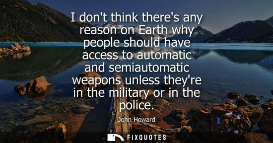 Small: I dont think theres any reason on Earth why people should have access to automatic and semiautomatic weapons u