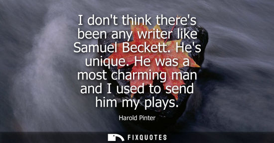 Small: I dont think theres been any writer like Samuel Beckett. Hes unique. He was a most charming man and I u
