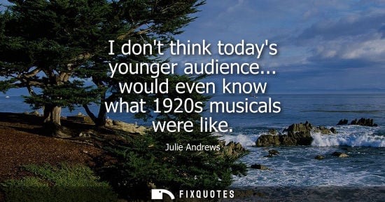 Small: I dont think todays younger audience... would even know what 1920s musicals were like