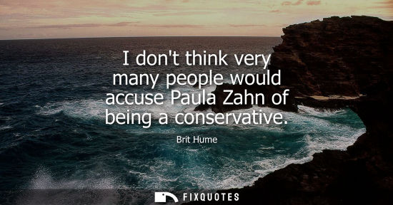 Small: I dont think very many people would accuse Paula Zahn of being a conservative