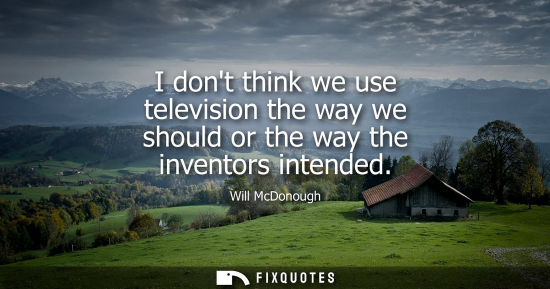 Small: I dont think we use television the way we should or the way the inventors intended