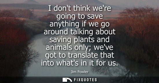 Small: I dont think were going to save anything if we go around talking about saving plants and animals only weve got