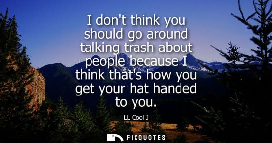 Small: I dont think you should go around talking trash about people because I think thats how you get your hat