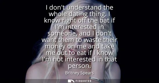 Small: I dont understand the whole dating thing. I know right off the bat if Im interested in someone, and I dont wan