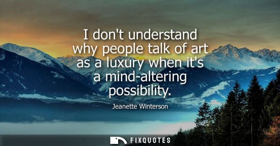 Small: I dont understand why people talk of art as a luxury when its a mind-altering possibility