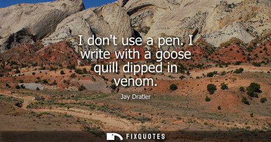 Small: I dont use a pen. I write with a goose quill dipped in venom