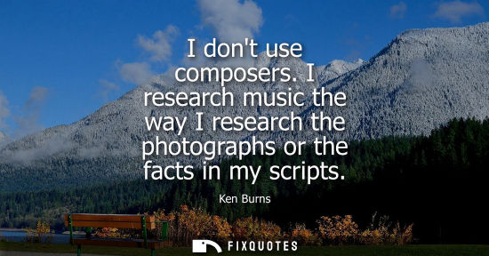 Small: Ken Burns - I dont use composers. I research music the way I research the photographs or the facts in my scrip