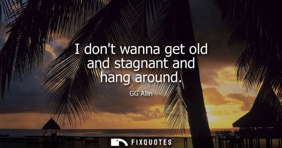 Small: I dont wanna get old and stagnant and hang around