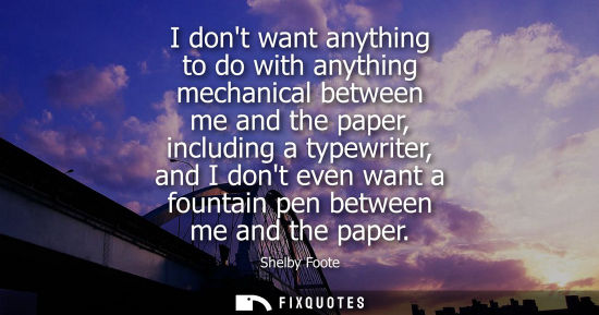 Small: I dont want anything to do with anything mechanical between me and the paper, including a typewriter, a