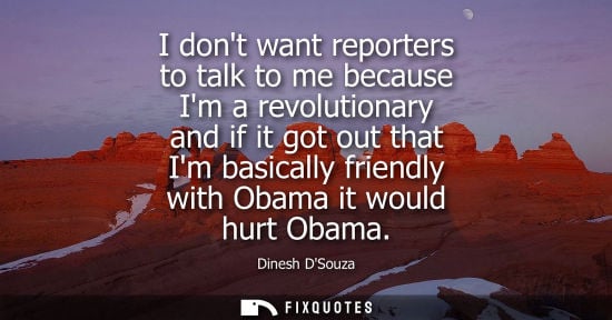 Small: I dont want reporters to talk to me because Im a revolutionary and if it got out that Im basically frie