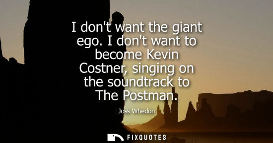 Small: I dont want the giant ego. I dont want to become Kevin Costner, singing on the soundtrack to The Postma