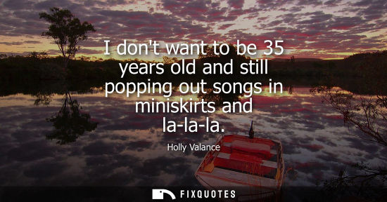 Small: Holly Valance: I dont want to be 35 years old and still popping out songs in miniskirts and la-la-la