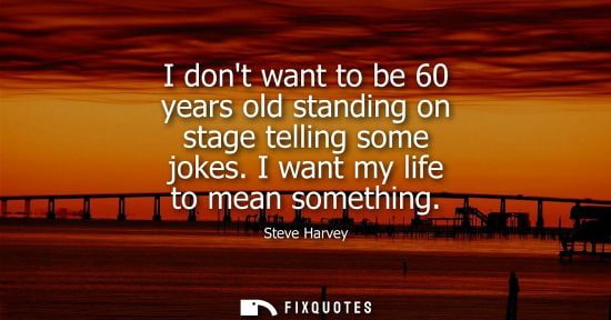 Small: I dont want to be 60 years old standing on stage telling some jokes. I want my life to mean something